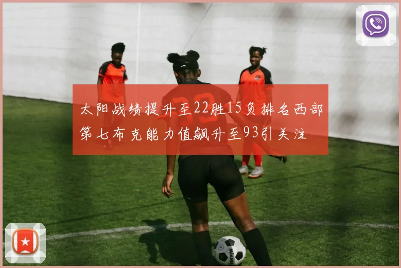 太阳战绩提升至22胜15负排名西部第七布克能力值飙升至93引关注