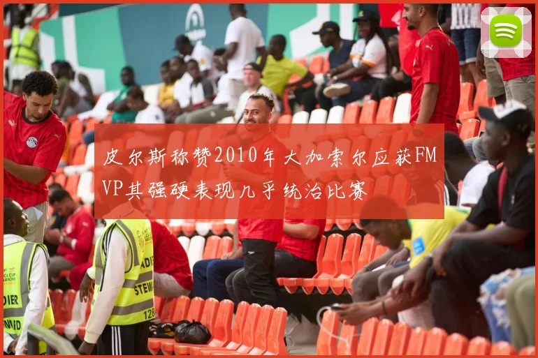 皮尔斯称赞2010年大加索尔应获FMVP其强硬表现几乎统治比赛