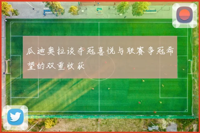 瓜迪奥拉谈夺冠喜悦与联赛争冠希望的双重收获