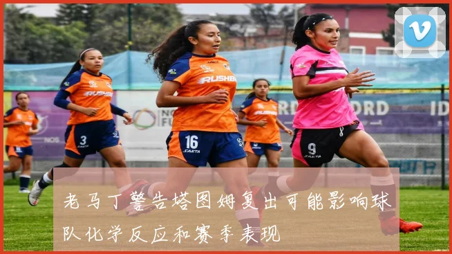 老马丁警告塔图姆复出可能影响球队化学反应和赛季表现