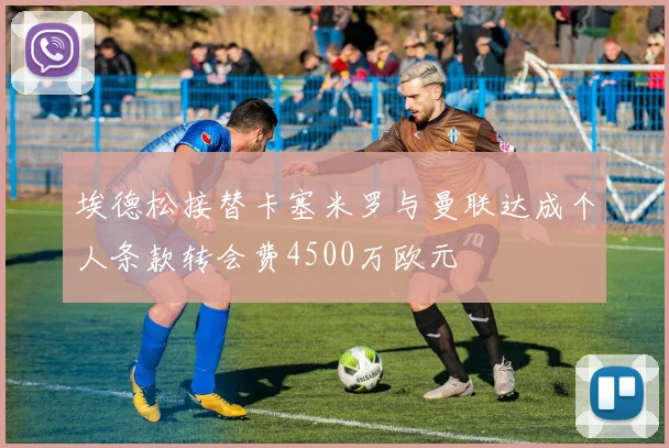 埃德松接替卡塞米罗与曼联达成个人条款转会费4500万欧元