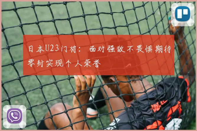 日本U23门将：面对强敌不畏惧期待零封实现个人荣誉