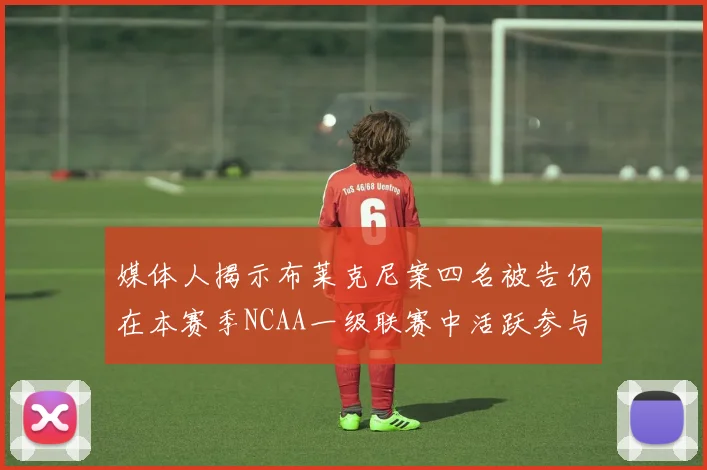 媒体人揭示布莱克尼案四名被告仍在本赛季NCAA一级联赛中活跃参与