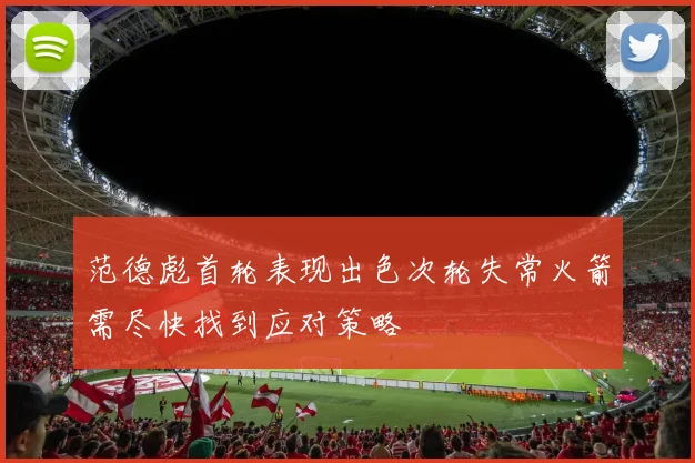 范德彪首轮表现出色次轮失常火箭需尽快找到应对策略