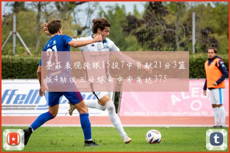 墨菲表现抢眼15投7中贡献21分3篮板4助攻三分球命中率高达375