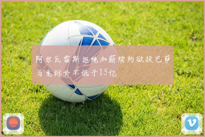 阿尔瓦雷斯拒绝加薪续约欲投巴萨马竞标价不低于15亿