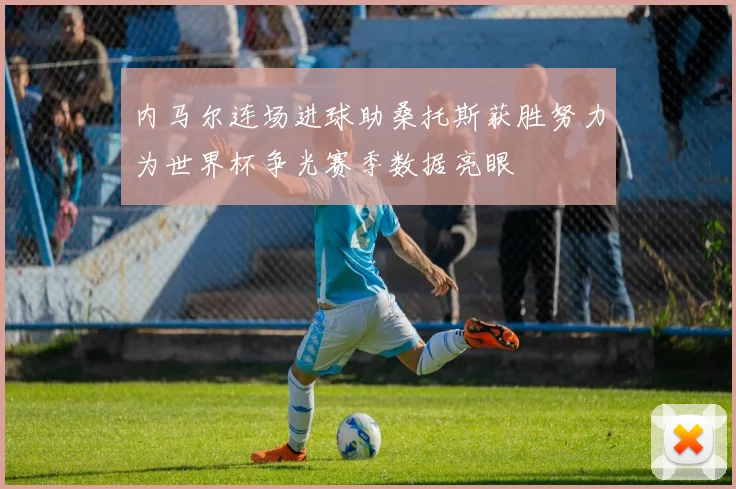 内马尔连场进球助桑托斯获胜努力为世界杯争光赛季数据亮眼