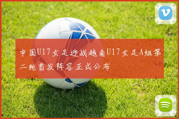 中国U17女足迎战越南U17女足A组第二轮首发阵容正式公布