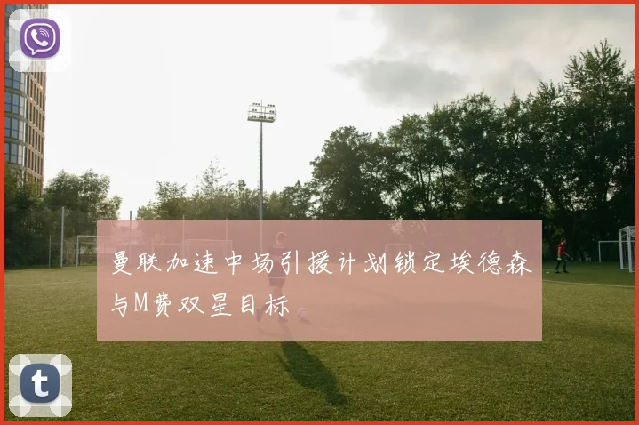 曼联加速中场引援计划锁定埃德森与M费双星目标