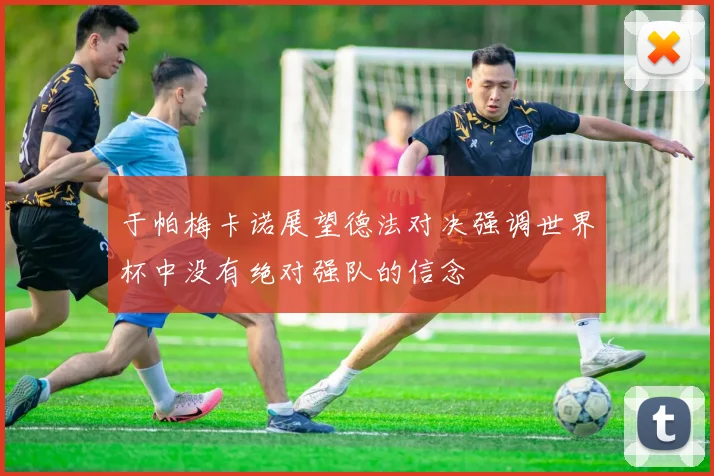 于帕梅卡诺展望德法对决强调世界杯中没有绝对强队的信念