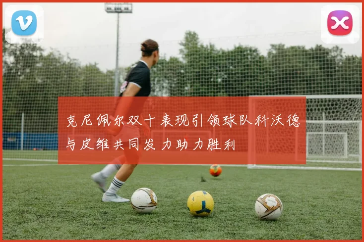 克尼佩尔双十表现引领球队科沃德与皮维共同发力助力胜利
