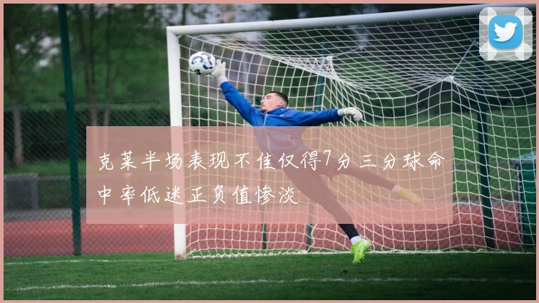 克莱半场表现不佳仅得7分三分球命中率低迷正负值惨淡